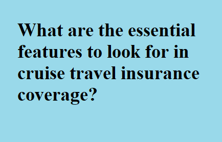 What are the essential features to look for in cruise travel insurance coverage?