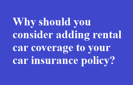 Why should you consider adding rental car coverage to your car insurance policy?
