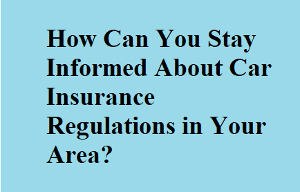 How Can You Stay Informed About Car Insurance Regulations in Your Area?