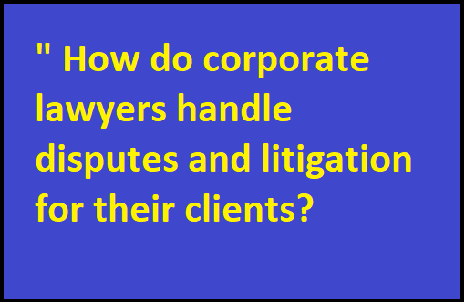 ” How do corporate lawyers handle disputes and litigation for their clients?