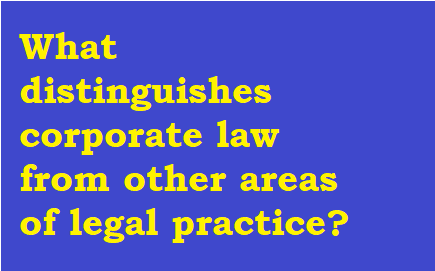 What distinguishes corporate law from other areas of legal practice?