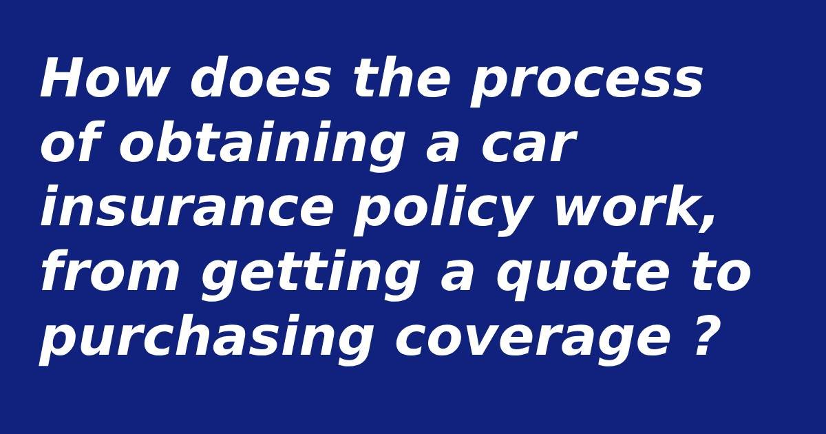 How does the process of obtaining a car insurance policy work, from getting a quote to purchasing coverage ?